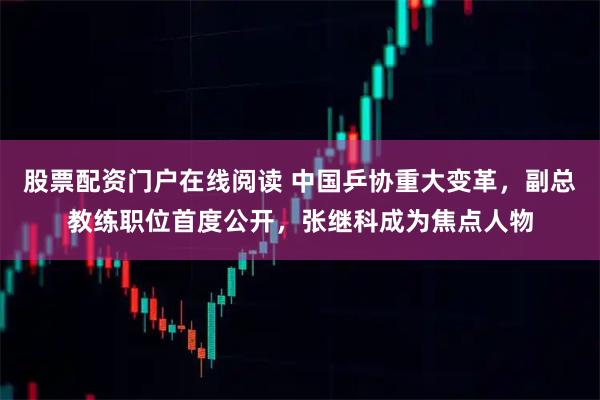 股票配资门户在线阅读 中国乒协重大变革，副总教练职位首度公开，张继科成为焦点人物