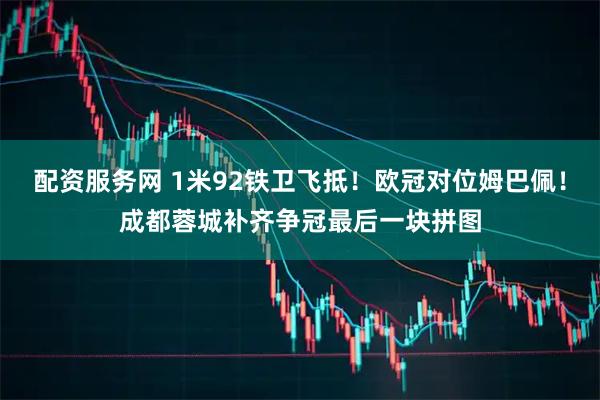 配资服务网 1米92铁卫飞抵！欧冠对位姆巴佩！成都蓉城补齐争冠最后一块拼图