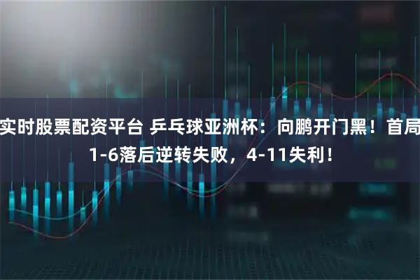 实时股票配资平台 乒乓球亚洲杯：向鹏开门黑！首局1-6落后逆转失败，4-11失利！