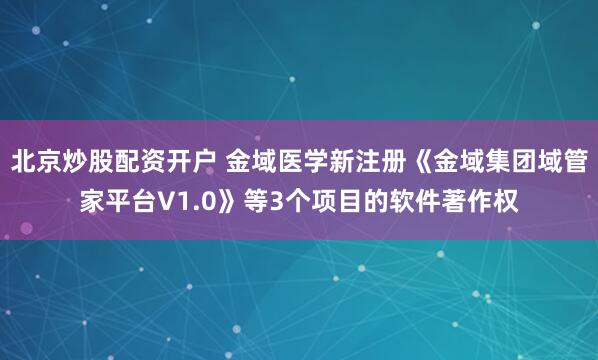 北京炒股配资开户 金域医学新注册《金域集团域管家平台V1.0》等3个项目的软件著作权