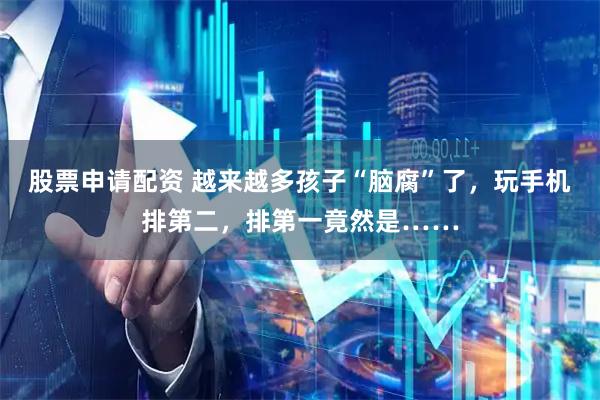 股票申请配资 越来越多孩子“脑腐”了，玩手机排第二，排第一竟然是……