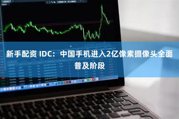 新手配资 IDC：中国手机进入2亿像素摄像头全面普及阶段