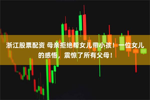 浙江股票配资 母亲拒绝帮女儿带小孩！一位女儿的感悟，震惊了所有父母！