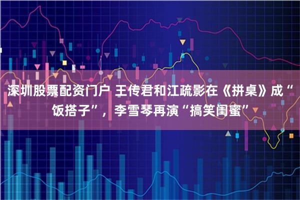深圳股票配资门户 王传君和江疏影在《拼桌》成“饭搭子”，李雪琴再演“搞笑闺蜜”