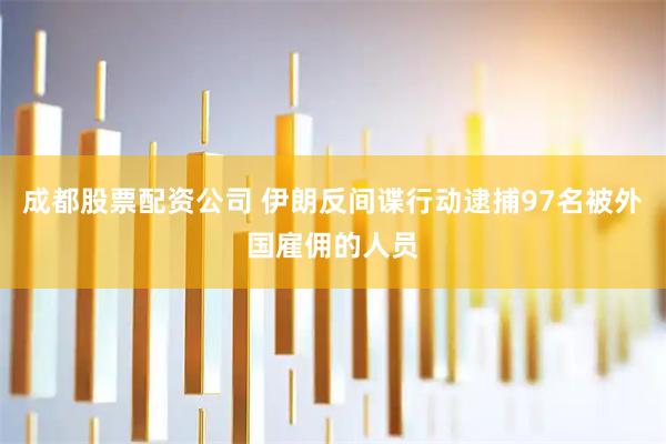 成都股票配资公司 伊朗反间谍行动逮捕97名被外国雇佣的人员