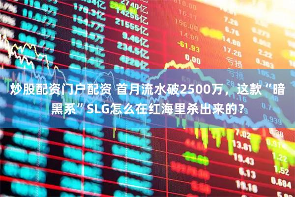 炒股配资门户配资 首月流水破2500万，这款“暗黑系”SLG怎么在红海里杀出来的？