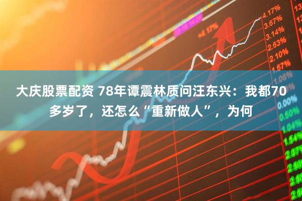 大庆股票配资 78年谭震林质问汪东兴：我都70多岁了，还怎么“重新做人”，为何