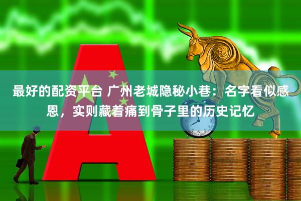 最好的配资平台 广州老城隐秘小巷：名字看似感恩，实则藏着痛到骨子里的历史记忆